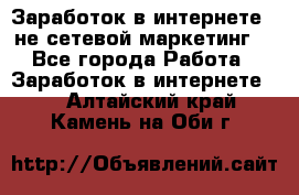 Заработок в интернете , не сетевой маркетинг  - Все города Работа » Заработок в интернете   . Алтайский край,Камень-на-Оби г.